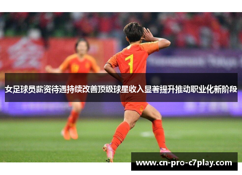女足球员薪资待遇持续改善顶级球星收入显著提升推动职业化新阶段