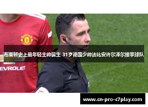 布莱顿史上最年轻主帅诞生 31岁德国少帅法比安许尔泽尔接掌球队