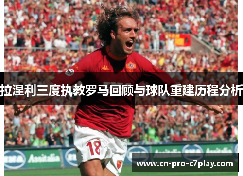 拉涅利三度执教罗马回顾与球队重建历程分析 拉涅利三度执教罗马回顾与球队重建历程分析