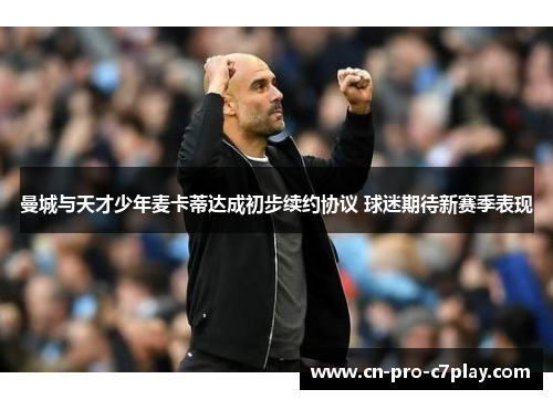 曼城与天才少年麦卡蒂达成初步续约协议 球迷期待新赛季表现