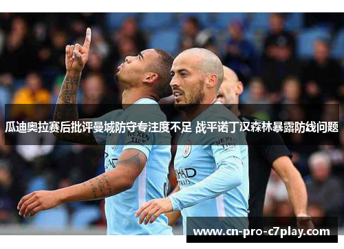 瓜迪奥拉赛后批评曼城防守专注度不足 战平诺丁汉森林暴露防线问题 瓜迪奥拉赛后批评曼城防守专注度不足 战平诺丁汉森林暴露防线问题