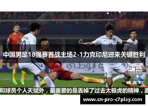中国男足18强赛首战主场2-1力克印尼迎来关键胜利