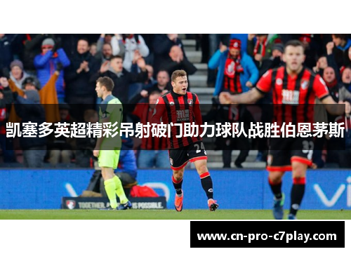 凯塞多英超精彩吊射破门助力球队战胜伯恩茅斯