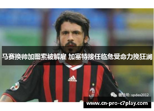 马赛换帅加图索被解雇 加塞特接任临危受命力挽狂澜 马赛换帅加图索被解雇 加塞特接任临危受命力挽狂澜