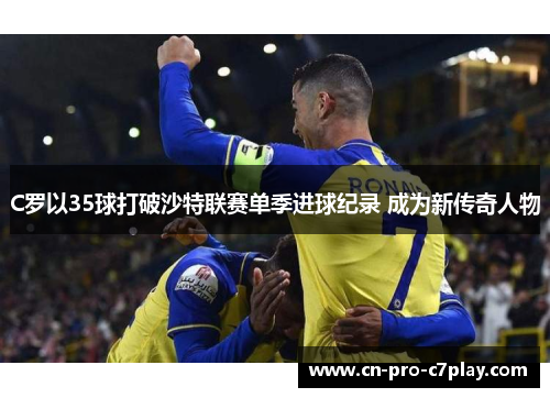 C罗以35球打破沙特联赛单季进球纪录 成为新传奇人物 C罗以35球打破沙特联赛单季进球纪录 成为新传奇人物