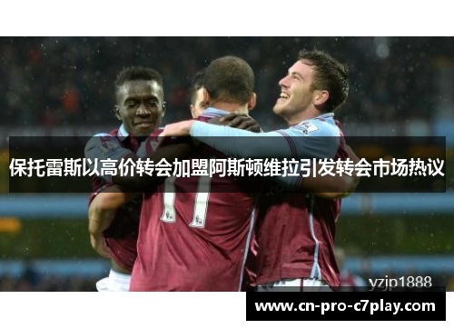 保托雷斯以高价转会加盟阿斯顿维拉引发转会市场热议 保托雷斯以高价转会加盟阿斯顿维拉引发转会市场热议