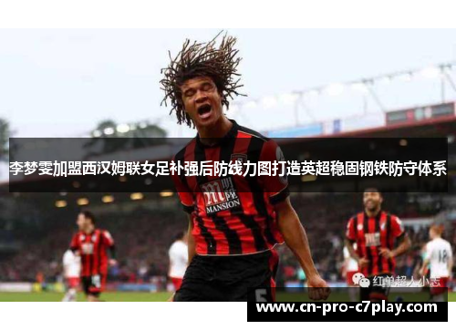 李梦雯加盟西汉姆联女足补强后防线力图打造英超稳固钢铁防守体系 李梦雯加盟西汉姆联女足补强后防线力图打造英超稳固钢铁防守体系