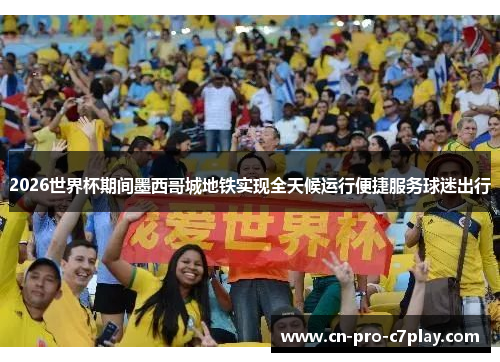 2026世界杯期间墨西哥城地铁实现全天候运行便捷服务球迷出行