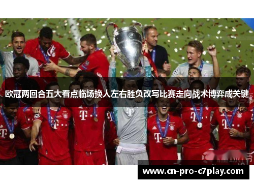 欧冠两回合五大看点临场换人左右胜负改写比赛走向战术博弈成关键 欧冠两回合五大看点临场换人左右胜负改写比赛走向战术博弈成关键