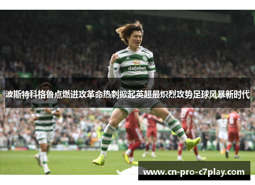 波斯特科格鲁点燃进攻革命热刺掀起英超最炽烈攻势足球风暴新时代 波斯特科格鲁点燃进攻革命热刺掀起英超最炽烈攻势足球风暴新时代