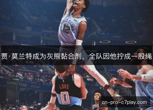 贾·莫兰特成为灰熊黏合剂，全队因他拧成一股绳
