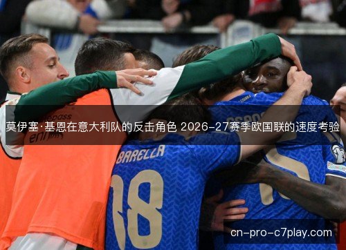 莫伊塞·基恩在意大利队的反击角色 2026-27赛季欧国联的速度考验